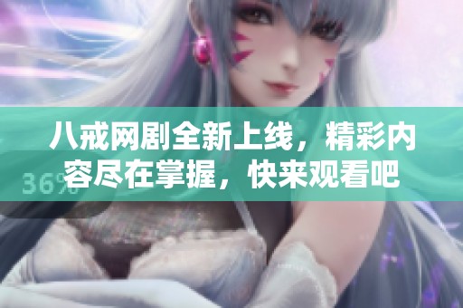 八戒网剧全新上线，精彩内容尽在掌握，快来观看吧