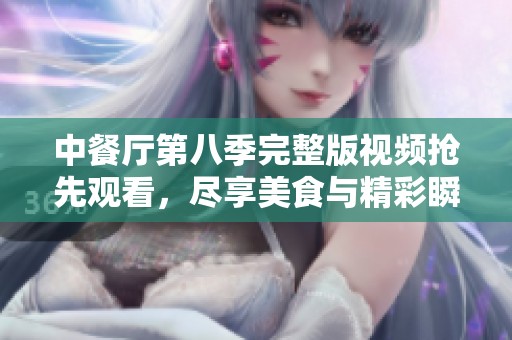 中餐厅第八季完整版视频抢先观看，尽享美食与精彩瞬间