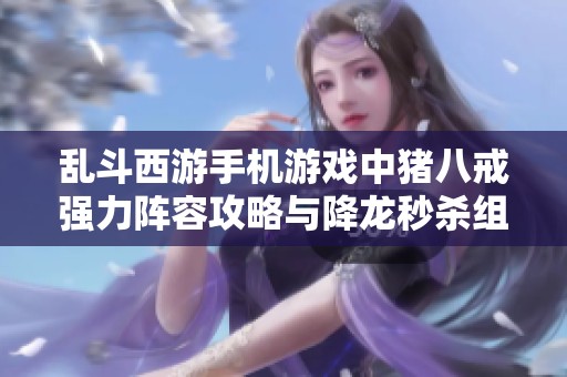 乱斗西游手机游戏中猪八戒强力阵容攻略与降龙秒杀组合解析