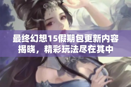 最终幻想15假期包更新内容揭晓，精彩玩法尽在其中
