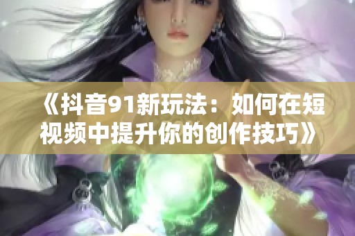 《抖音91新玩法:如何在短视频中提升你的创作技巧》 《抖音91新玩法:如何在短视频中提升你的创作技巧》