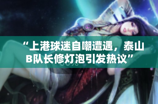 “上港球迷自嘲遭遇，泰山B队长修灯泡引发热议”