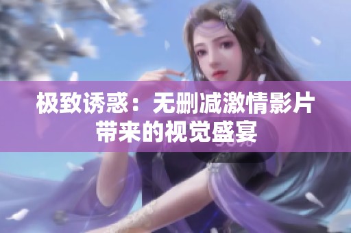 极致诱惑：无删减激情影片带来的视觉盛宴