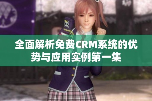 全面解析免费CRM系统的优势与应用实例第一集