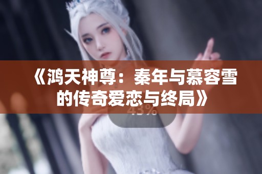 《鸿天神尊：秦年与慕容雪的传奇爱恋与终局》