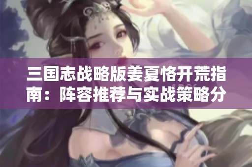 三国志战略版姜夏恪开荒指南：阵容推荐与实战策略分享