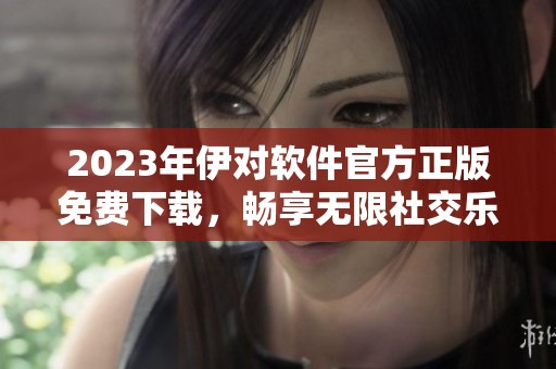 2023年伊对软件官方正版免费下载，畅享无限社交乐趣