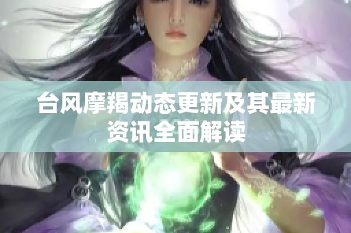 台风摩羯动态更新及其最新资讯全面解读