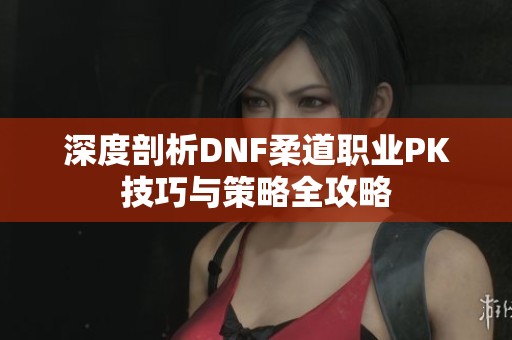 深度剖析DNF柔道职业PK技巧与策略全攻略