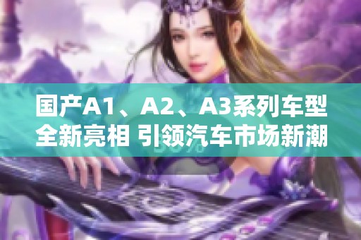 国产A1、A2、A3系列车型全新亮相 引领汽车市场新潮流