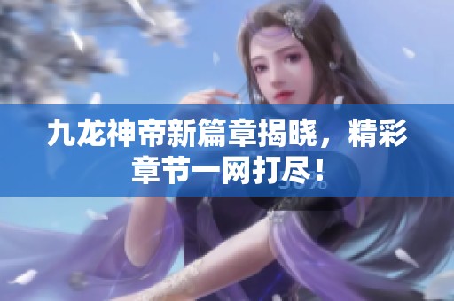 九龙神帝新篇章揭晓，精彩章节一网打尽！