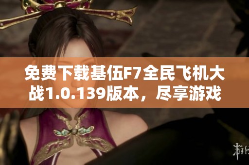 免费下载基伍F7全民飞机大战1.0.139版本，尽享游戏乐趣