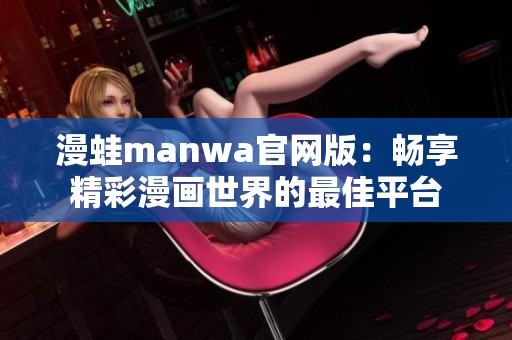 漫蛙manwa官网版：畅享精彩漫画世界的最佳平台