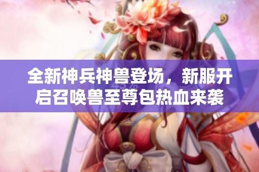 全新神兵神兽登场，新服开启召唤兽至尊包热血来袭
