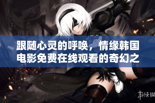 跟随心灵的呼唤，情缘韩国电影免费在线观看的奇幻之旅