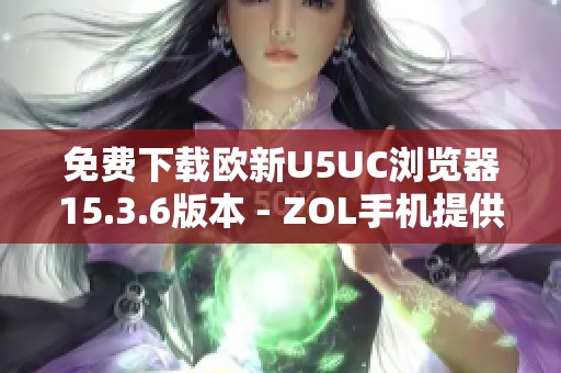 免费下载欧新U5UC浏览器15.3.6版本 - ZOL手机提供最新资源 免费下载欧新U5UC浏览器15.3.6版本 - ZOL手机提供最新资源