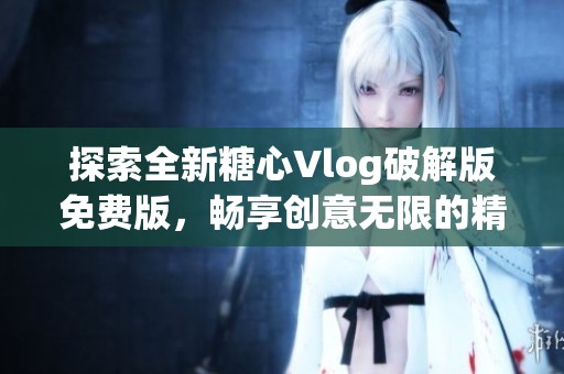 探索全新糖心Vlog破解版免费版，畅享创意无限的精彩旅程