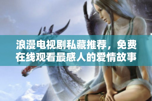 浪漫电视剧私藏推荐，免费在线观看最感人的爱情故事