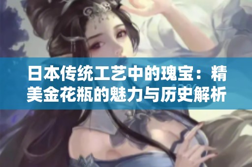 日本传统工艺中的瑰宝：精美金花瓶的魅力与历史解析