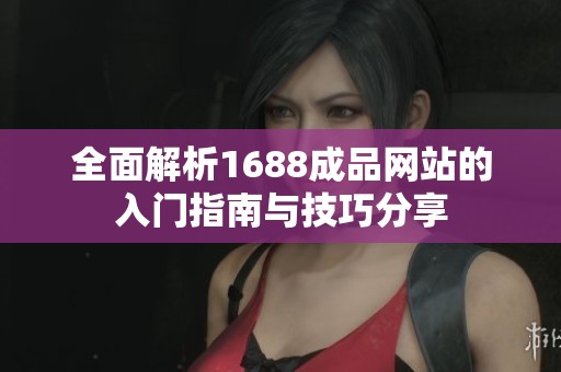 全面解析1688成品网站的入门指南与技巧分享