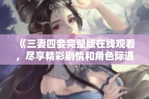 《三妻四妾完整版在线观看，尽享精彩剧情和角色际遇》