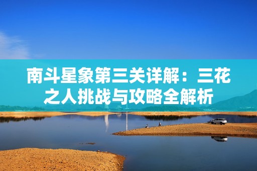 南斗星象第三关详解：三花之人挑战与攻略全解析