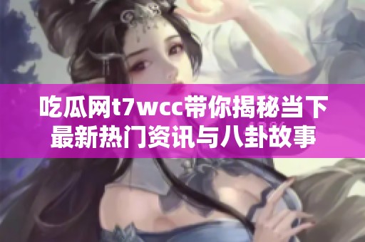 吃瓜网t7wcc带你揭秘当下最新热门资讯与八卦故事