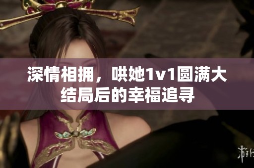 深情相拥，哄她1v1圆满大结局后的幸福追寻