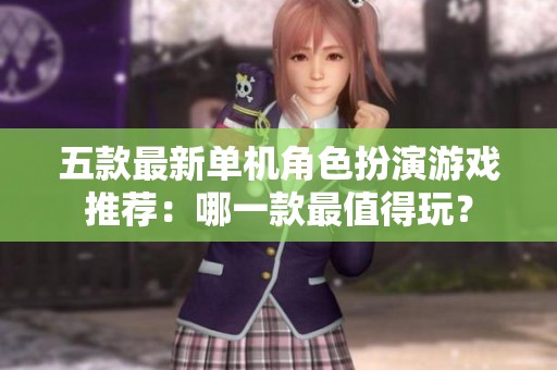 五款最新单机角色扮演游戏推荐：哪一款最值得玩？