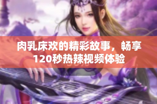 肉乳床欢的精彩故事，畅享120秒热辣视频体验