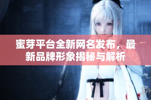 蜜芽平台全新网名发布，最新品牌形象揭秘与解析