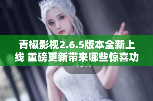 青椒影视2.6.5版本全新上线 重磅更新带来哪些惊喜功能