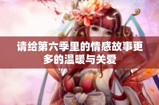 请给第六季里的情感故事更多的温暖与关爱