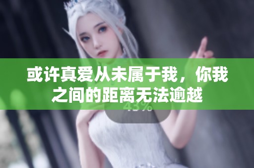 或许真爱从未属于我，你我之间的距离无法逾越