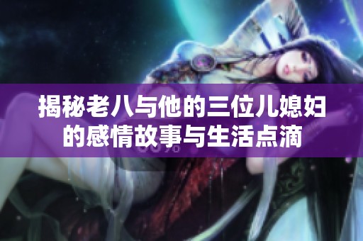 揭秘老八与他的三位儿媳妇的感情故事与生活点滴