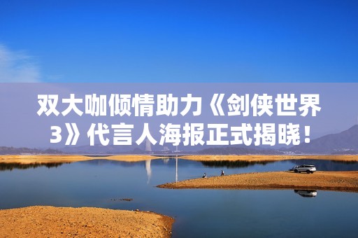 双大咖倾情助力《剑侠世界3》代言人海报正式揭晓！