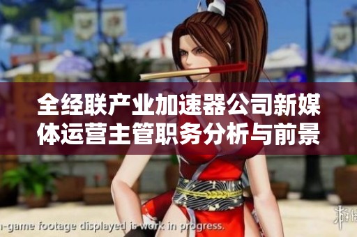 全经联产业加速器公司新媒体运营主管职务分析与前景探讨