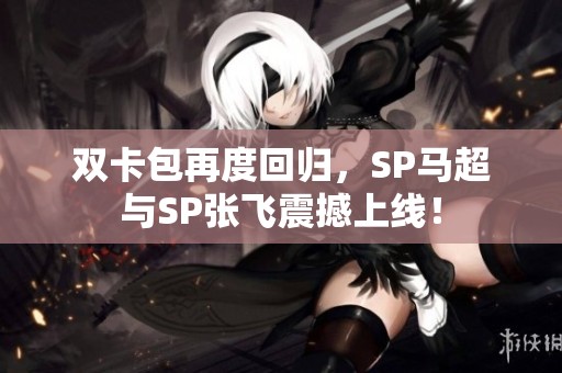 双卡包再度回归，SP马超与SP张飞震撼上线！