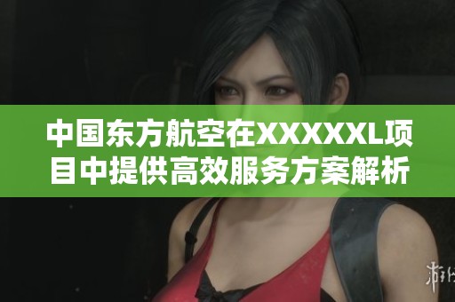 中国东方航空在XXXXXL项目中提供高效服务方案解析
