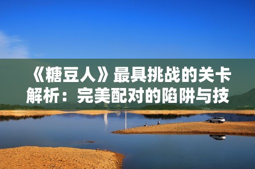 《糖豆人》最具挑战的关卡解析：完美配对的陷阱与技巧分享