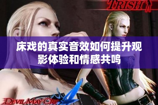 床戏的真实音效如何提升观影体验和情感共鸣