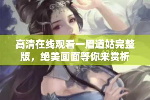 高清在线观看一眉道姑完整版，绝美画面等你来赏析