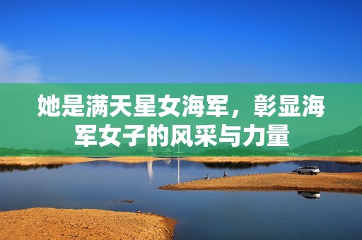 她是满天星女海军，彰显海军女子的风采与力量