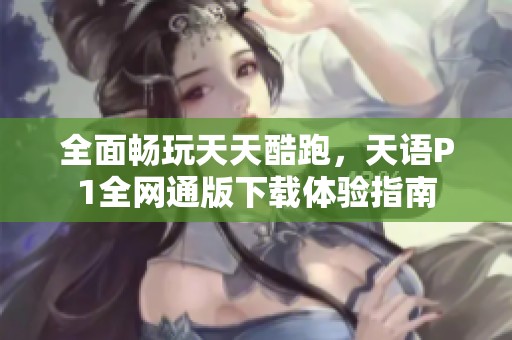 全面畅玩天天酷跑，天语P1全网通版下载体验指南