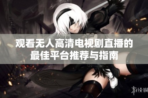 观看无人高清电视剧直播的最佳平台推荐与指南