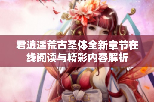 君逍遥荒古圣体全新章节在线阅读与精彩内容解析
