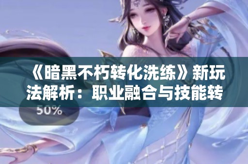 《暗黑不朽转化洗练》新玩法解析：职业融合与技能转移的全新体验！