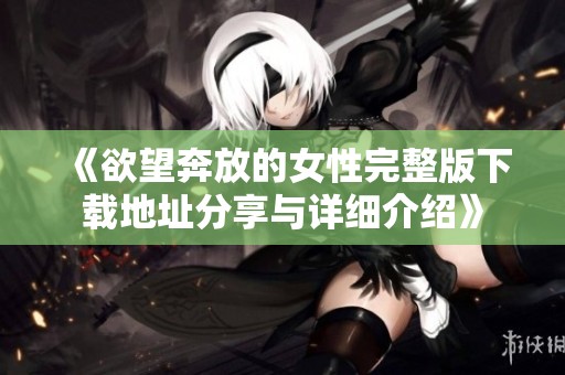《欲望奔放的女性完整版下载地址分享与详细介绍》