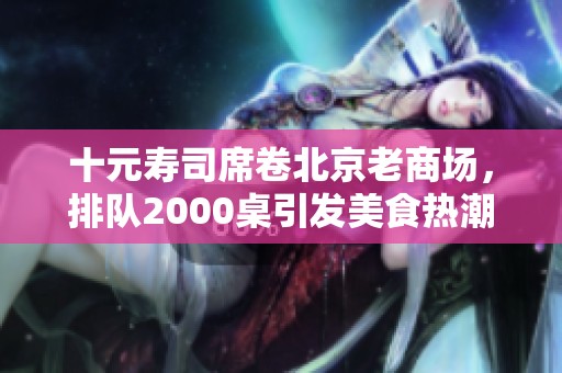 十元寿司席卷北京老商场，排队2000桌引发美食热潮