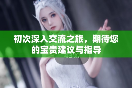 初次深入交流之旅，期待您的宝贵建议与指导